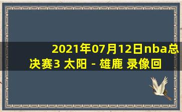 2021年07月12日nba总决赛3 太阳 - 雄鹿 录像回放